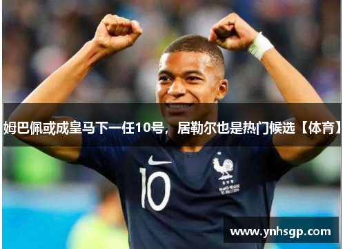 姆巴佩或成皇马下一任10号，居勒尔也是热门候选【体育】